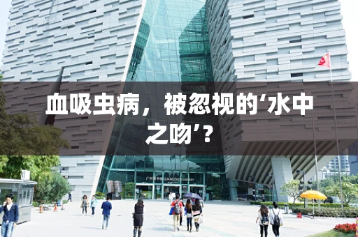 血吸虫病，被忽视的‘水中之吻’？
