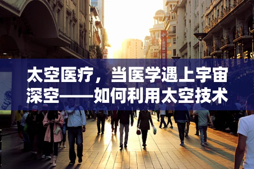 太空医疗，当医学遇上宇宙深空——如何利用太空技术优化地球上的医疗救治？