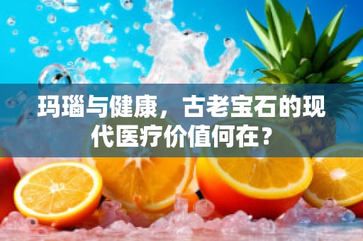 玛瑙与健康，古老宝石的现代医疗价值何在？