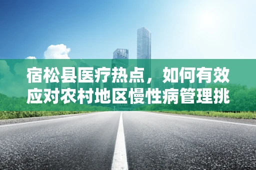 宿松县医疗热点，如何有效应对农村地区慢性病管理挑战？