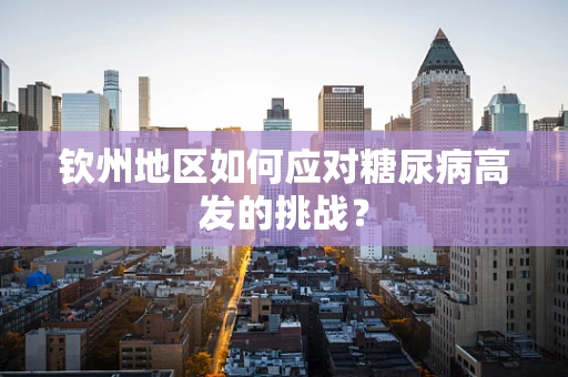 钦州地区如何应对糖尿病高发的挑战？