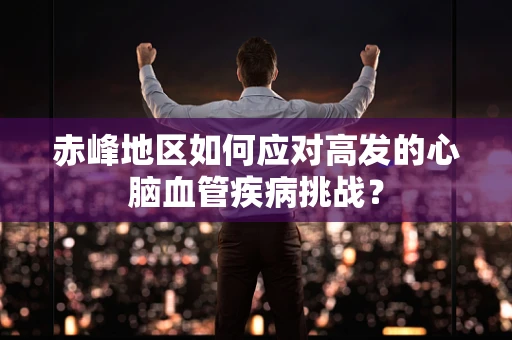 赤峰地区如何应对高发的心脑血管疾病挑战？