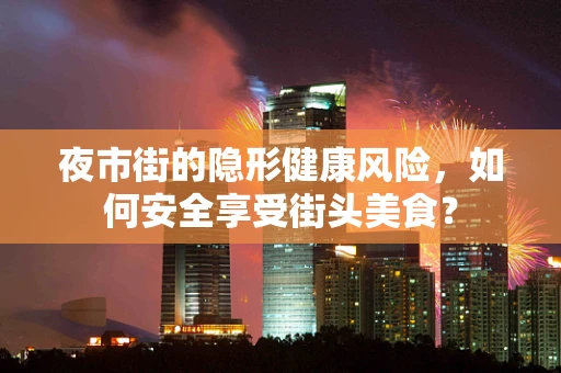 夜市街的隐形健康风险，如何安全享受街头美食？