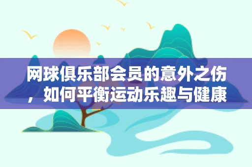 网球俱乐部会员的意外之伤，如何平衡运动乐趣与健康风险？