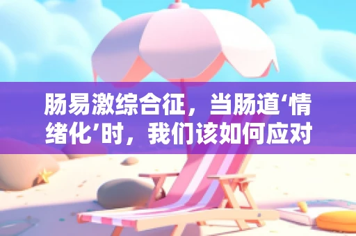 肠易激综合征，当肠道‘情绪化’时，我们该如何应对？