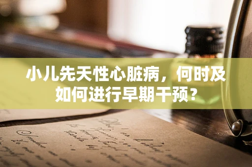 小儿先天性心脏病，何时及如何进行早期干预？