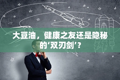 大豆油，健康之友还是隐秘的‘双刃剑’？
