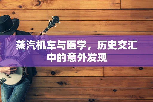 蒸汽机车与医学，历史交汇中的意外发现