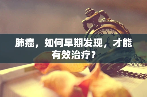 肺癌，如何早期发现，才能有效治疗？