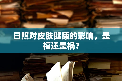 日照对皮肤健康的影响，是福还是祸？