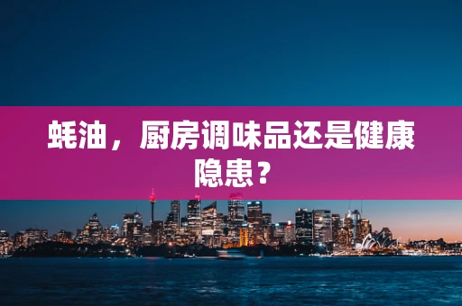 蚝油，厨房调味品还是健康隐患？