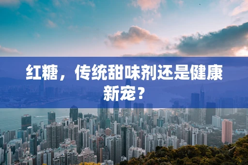 红糖，传统甜味剂还是健康新宠？