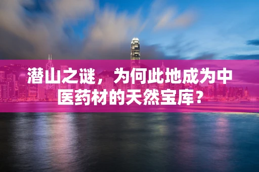 潜山之谜，为何此地成为中医药材的天然宝库？