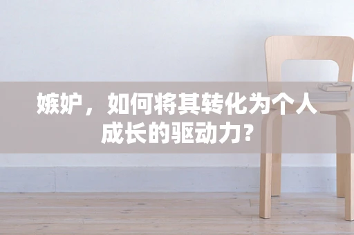 嫉妒，如何将其转化为个人成长的驱动力？