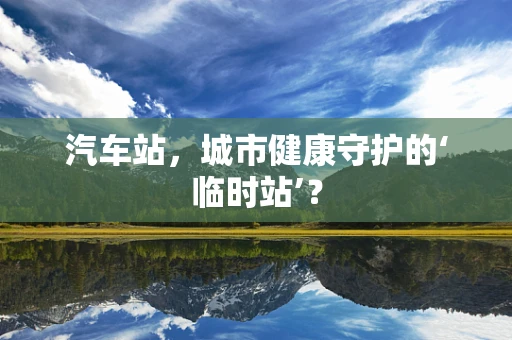 汽车站，城市健康守护的‘临时站’？