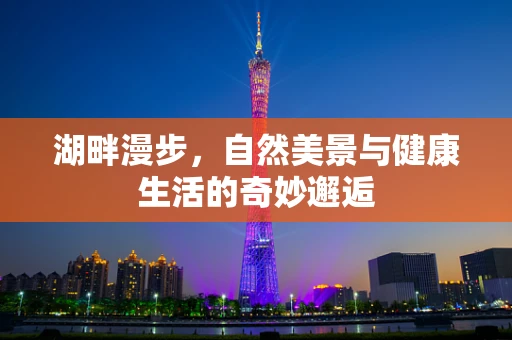 湖畔漫步，自然美景与健康生活的奇妙邂逅
