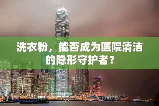 洗衣粉，能否成为医院清洁的隐形守护者？