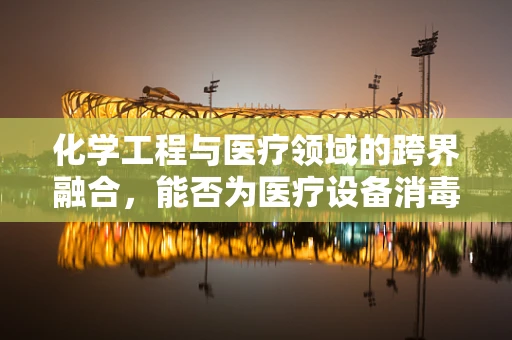 化学工程与医疗领域的跨界融合，能否为医疗设备消毒带来新革命？