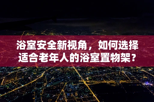 浴室安全新视角，如何选择适合老年人的浴室置物架？