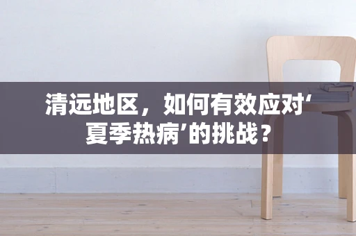 清远地区，如何有效应对‘夏季热病’的挑战？