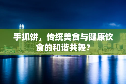 手抓饼，传统美食与健康饮食的和谐共舞？