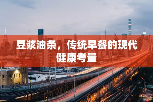 豆浆油条，传统早餐的现代健康考量