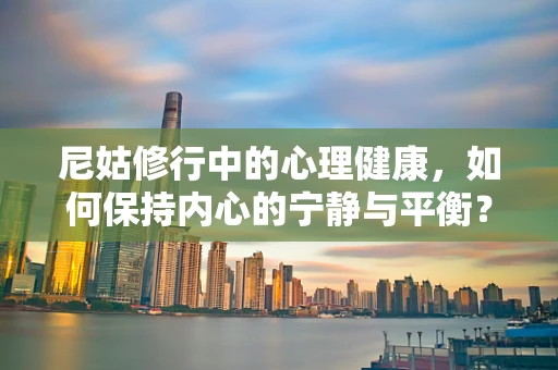 尼姑修行中的心理健康，如何保持内心的宁静与平衡？