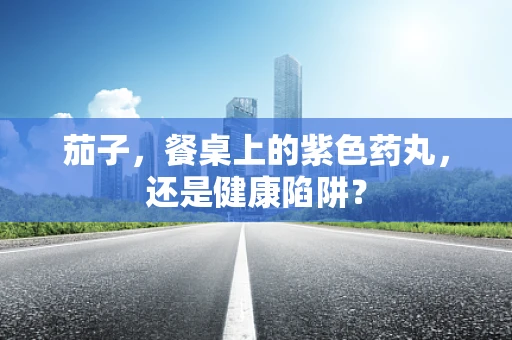 茄子，餐桌上的紫色药丸，还是健康陷阱？