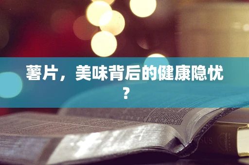 薯片，美味背后的健康隐忧？