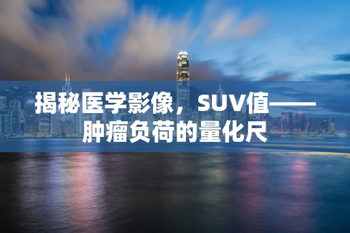 揭秘医学影像，SUV值——肿瘤负荷的量化尺