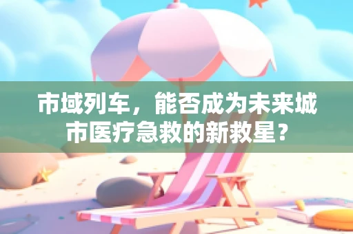 市域列车，能否成为未来城市医疗急救的新救星？