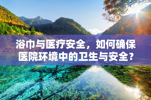 浴巾与医疗安全，如何确保医院环境中的卫生与安全？