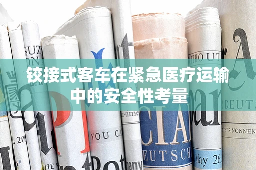 铰接式客车在紧急医疗运输中的安全性考量