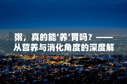 粥，真的能‘养’胃吗？——从营养与消化角度的深度解析