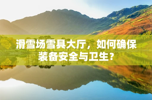 滑雪场雪具大厅，如何确保装备安全与卫生？
