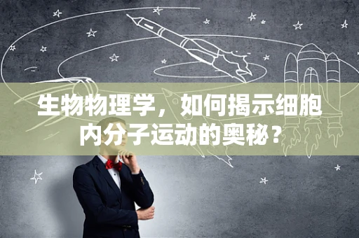 生物物理学，如何揭示细胞内分子运动的奥秘？
