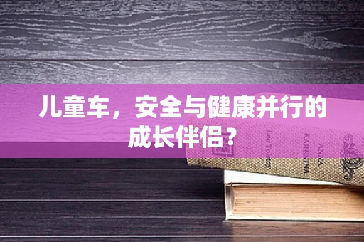 儿童车，安全与健康并行的成长伴侣？