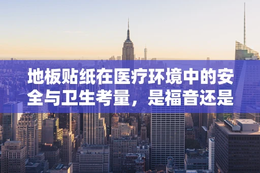 地板贴纸在医疗环境中的安全与卫生考量，是福音还是隐忧？