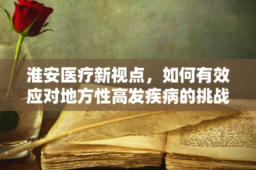 淮安医疗新视点，如何有效应对地方性高发疾病的挑战？