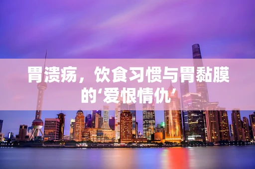 胃溃疡，饮食习惯与胃黏膜的‘爱恨情仇’
