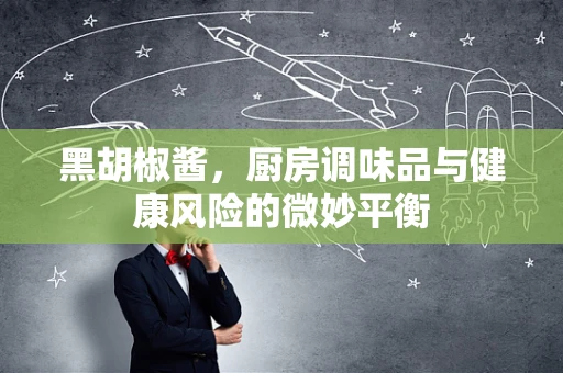 黑胡椒酱，厨房调味品与健康风险的微妙平衡