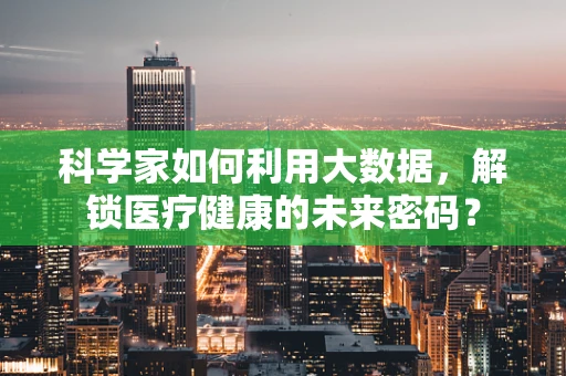 科学家如何利用大数据，解锁医疗健康的未来密码？