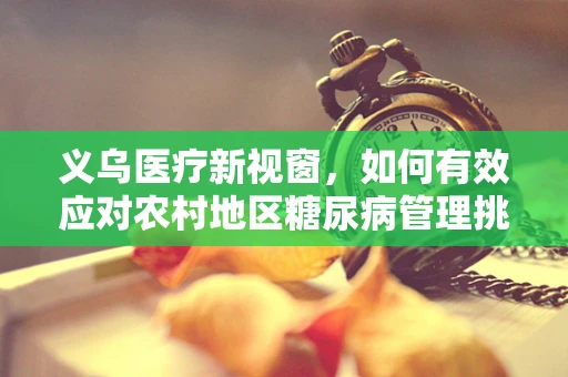 义乌医疗新视窗，如何有效应对农村地区糖尿病管理挑战？