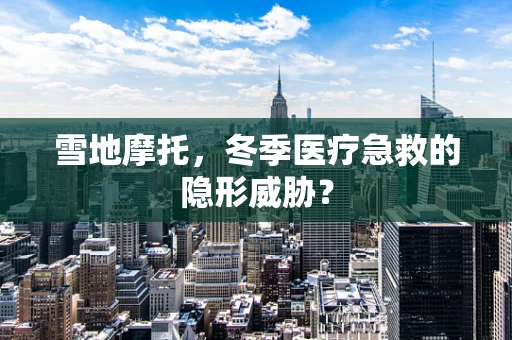雪地摩托，冬季医疗急救的隐形威胁？