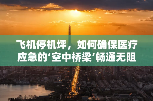 飞机停机坪，如何确保医疗应急的‘空中桥梁’畅通无阻？