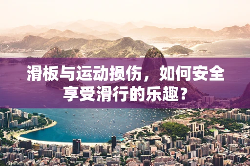滑板与运动损伤，如何安全享受滑行的乐趣？