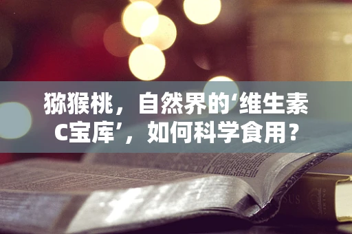 猕猴桃，自然界的‘维生素C宝库’，如何科学食用？