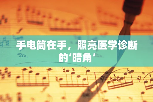 手电筒在手，照亮医学诊断的‘暗角’