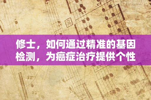 修士，如何通过精准的基因检测，为癌症治疗提供个性化定制方案？