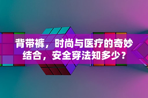 背带裤，时尚与医疗的奇妙结合，安全穿法知多少？